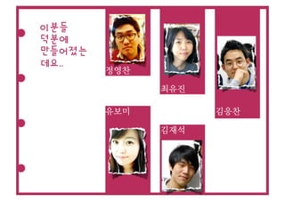 이분들
덕분에
만들어졌는
데요..
        정영찬

              최유진

        유보미         김응찬

              김재석
 