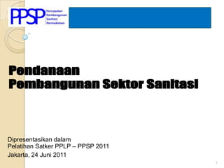 Pendanaan Pembangunan SektorSanitasi DipresentasikandalamPelatihanSatker PPLP – PPSP 2011 Jakarta, 24 Juni 2011 1 