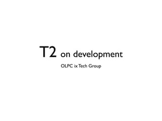 T2 on development
    OLPC ix Tech Group
 