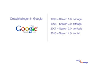 Ontwikkelingen in Google
   1996 – Search 1.0: onpage"
                            1998 – Search 2.0: offpage"
                            2007 – Search 3.0: verticals"
                            2010 – Search 4.0: social"
 