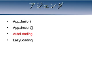 アジェンダ

•   App::build()
•   App::import()
•   AutoLoading
•   LazyLoading
 