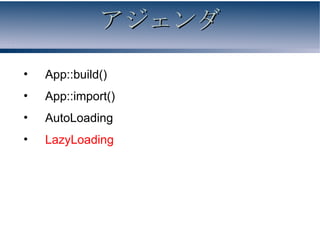 アジェンダ

•   App::build()
•   App::import()
•   AutoLoading
•   LazyLoading
 
