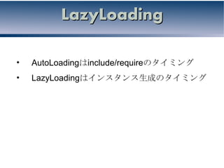 LazyLoading

•   AutoLoadingはinclude/requireのタイミング
•   LazyLoadingはインスタンス生成のタイミング
 