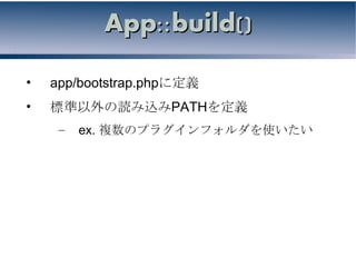 App::build()

•   app/bootstrap.phpに定義
•   標準以外の読み込みPATHを定義
     –   ex. 複数のプラグインフォルダを使いたい
 