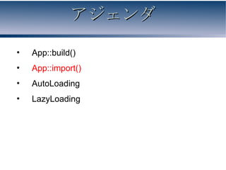 アジェンダ

•   App::build()
•   App::import()
•   AutoLoading
•   LazyLoading
 