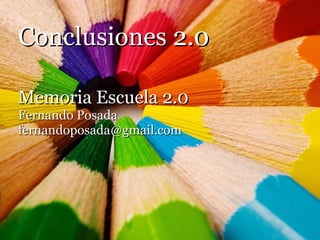 Conclusiones 2.0 Memoria Escuela 2.0 Fernando Posada [email_address] 