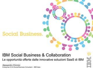 IBM Social Business & Collaboration
Le opportunità offerte dalle innovative soluzioni SaaS di IBM
Alessandro Chinnici
Enterprise 2.0 & Social Business Consultant – IBM Italia
 