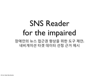 SNS Reader
                     for the impaired
                   장애인의 뉴스 접근권 향상을 위한 도구 제안,
                    네비게이션 타겟 데이터 선정 근거 제시




2011년 6월 28일 화요일
 