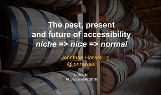 © jonathanhassell@yahoo.co.uk
The past, present
and future of accessibility
niche => nice => normal
Jonathan Hassell
@jonhassell
HCID-16
14 September 2016
 