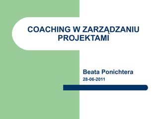 COACHING W ZARZĄDZANIU PROJEKTAMI Beata Ponichtera 28-06-2011 