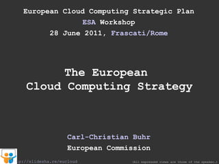 European Cloud Computing Strategic Plan ESA  Workshop 28 June 2011,  Frascati /Rome The European  Cloud Computing Strategy Carl-Christian Buhr European Commission (All expressed views are those of the speaker.) http://slidesha.re/eucloud 