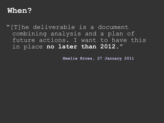 When? “ [T]he deliverable is a document combining analysis and a plan of future actions. I want to have this in place  no later than 2012 .” Neelie   Kroes , 27  January  2011 