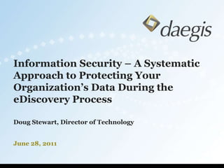 Information Security – A Systematic Approach to Protecting Your Organization’s Data During the eDiscovery Process Doug Stewart, Director of Technology June 28, 2011 