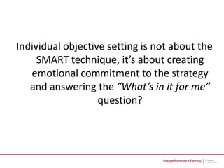 Individual objective setting is not about the
     SMART technique, it’s about creating
   emotional commitment to the strategy
   and answering the “What’s in it for me”
                   question?
 