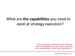What are the capabilities you need to
     excel at strategy execution?



                 “Don’t measure performance by what you
                have accomplished, but by what you should
                have accomplished within your capabilities.”
 