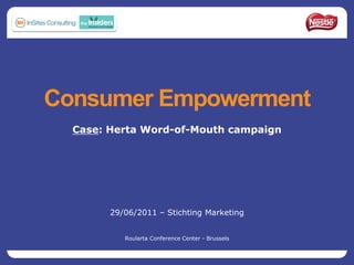 Consumer Empowerment
  Case: Herta Word-of-Mouth campaign




        29/06/2011 – Stichting Marketing


           Roularta Conference Center - Brussels
 