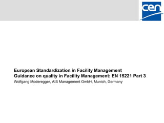 European Standardization in Facility Management
Guidance on quality in Facility Management: EN 15221 Part 3
Wolfgang Moderegger, AIS Management GmbH, Munich, Germany
 
