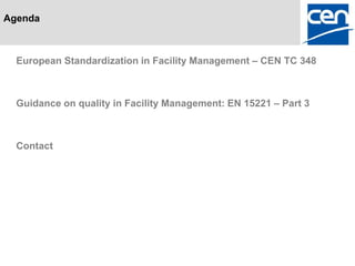 Agenda



  European Standardization in Facility Management – CEN TC 348



  Guidance on quality in Facility Management: EN 15221 – Part 3



  Contact
 