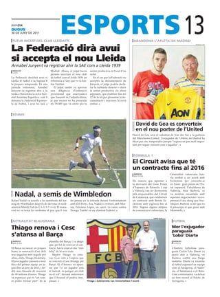 dijous
30 DE juny DE 2011

 futur incert del club lleidatà                                                                                   abandona l’atlètic de madrid
                                                                                                                                                                    13
La Federació dirà avui
                                                                                                                                                                              manutd.com




si accepta el nou Lleida
Annabel Junyent va registrar ahir la SAE com a Lleida 1939
 redacció                            Madrid. Abans, el jutjat havia        unitat productiva ni l’aval d’un
 lleida
                                     permès inscriure el nou club          milió.
La Federació decidirà avui si        de futbol com a Lleida 1939, en          En el cas que la Federació no
Lleida té futbol a la Segona B       referència a l’any que es va fun-     acceptés la documentació de
la propera temporada. En una         dar l’entitat.                        Junyent, el jutge podria decla-
jornada estressant, Annabel             El jutjat també va aprovar         rar la subhasta deserta o oferir
Junyent va registrar ahir a la       una diligència d’ordenació            la unitat productiva als altres
tarda a Barcelona la nova Soci-      provisional que assenyalava           aspirants, que tindrien fins les
etat Anònima Esportiva, com li       que Junyent és l’adjudicatària,       12 de la nit per presentar la do-
demana la Federació Espanyo-         ja que encara no ha presentat         cumentació i inscriure la nova
la de Futbol, i avui ho farà a       els 70.000 que va oferir per la       entitat.



 tennis
                                                                                                          efe



                                                                                                                    david de Gea es converteix
                                                                                                                    en el nou porter de l’United
                                                                                                                 David de Gea serà el substitut de Van der Sar a la porteria
                                                                                                                 del Manchester United. L’exjugador de l’Atlètic de Madrid ha
                                                                                                                 fitxat per cinc temporades perquè “suposa un pas molt impor-
                                                                                                                 tant per seguir creixent com a jugador”.



                                                                                                                  fórmula 1

                                                                                                                 el circuit avisa que té
                                                                                                                 un contracte fins al 2016
                                                                                                                  aGèNcies                             Generalitat valenciana hau-
                                                                                                                  barcelona
                                                                                                                                                       ria arribat a un acord amb
                                                                                                                 Els rumors que apunten a              Ecclestone per convertir-se
                                                                                                                 la derivació del Gran Premi           en l’únic gran premi de l’Es-
                                                                                                                 d’Espanya de Fórmula 1 cap            tat espanyol. L’alcaldessa de
                                                                                                                 a València van ser desmentits         València, Rita Barberà, es
   Nadal, a semis de Wimbledon                                                                                   pels responsables del Circuit
                                                                                                                 de Catalunya, que exhibeixen
                                                                                                                                                       va mostrar encantada amb
                                                                                                                                                       aquestes negociacions i va ex-
Rafael Nadal va accedir a les semifinals del tor-      fer pensar en la retirada durant l’enfrontament           un contracte amb Bernie Ec-           pressar el seu desig que fruc-
neig de Wimbledon després de derrotar el nord-         amb Del Porto. Ara, Nadal es trobarà amb Mur-             clestone amb vigència fins al         tifiquin. Barberà va dir que no
americà Mardy Fish (6-3, 6-3, 5-7 i 6-4). El mana-     ray. Feliciano López, en canvi, va caure contra           2016. Segons alguns mitjans           li preocupa el que passi amb
corí no va notar les molèsties al peu que li van       Tsonga. També va ser eliminat Federer.                    de comunicació valencians, la         Montmeló.


                                                                                                                                  alberT olivé (efe)

 actualitat blaugrana                                                                                                                                    futbol

thiago renova i cesc                                                                                                                                    mor l’exjugador
                                                                                                                                                        paraguaià
s’atansa al barça                                                                                                                                       ‘lobo’ diarte
 aGèNcies                           plantilla del Barça, i va afegir                                                                                     aGèNcies
 barcelona                                                                                                                                               valència
                                    que, pel fet de renovar el con-
El Barça va tancar en poques        tracte, havia estat el dia “més                                                                                     L’històric futbolista para-
hores la renovació d’un dels        feliç” de la seva vida.                                                                                             guaià Carlos Lobo Diarte va
seus jugadors més seguits per          Mentre Thiago va reno-                                                                                           morir ahir a València, on
altres clubs, Thiago Alcántara.     var, Cesc està a l’espera que                                                                                       lluitava contra una llarga
El jove jugador passarà a tenir     es concreti el seu fitxatge pel                                                                                     malaltia. Diarte va triomfar
fitxa del primer equip, on ju-      Barça. El d’Arenys va apun-                                                                                         al futbol espanyol en equips
garà fins al juny de 2015, i tin-   tar que “si un jugador està                                                                                         com el Saragossa, el Valèn-
drà una clàusula de rescissió       al mercat, és perquè un club                                                                                        cia, el Salamanca o el Betis.
de 90 milions d’euros. Thiago       no el vol”, deixant entreveure                                                                                      Com a entrenador, va deixar
va expressar que és “un som-        que l’Arsenal el podria tras-                                                                                       un bon record al Nàstic de
ni poder formar part” de la         passar.                              Thiago i Zubizarreta van immortalitzar l’acord                                 Tarragona.
 