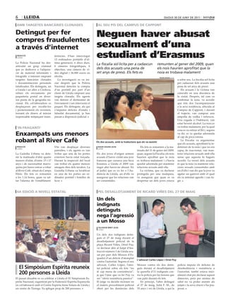 6      lleida                                                                                                                               dijous 30 dE juny dE 2011

 amb targetes bancàries clonades                                              al seu pis del campus de cappont

detingut per fer                                                             Neguen haver abusat
compres fraudulentes
a través d’internet                                                          sexualment d’una
 redacció
 lleida
                                  ferències. S’han intervingut
                                  13 ordinadors portàtils d’úl-
                                                                             estudiant d’Erasmus
La Policia Nacional ha des-       tima generació, 6 discs durs,
                                                                             La fiscalia sol∙licita per a cadascun                    remunten al gener del 2009, quan
articulat un grup criminal        6 càmeres fotogràfiques, 6
que es dedicava a l’adquisi-      objectius, una càmera de ví-               dels dos acusats una pena de                             els nois haurien aprofitat que la
ció de material informàtic i      deo digital i 36.000 euros en              set anys de presó. Els fets es                           noia es trobava malament
fotogràfic a internet emprant     efectiu.                                                                                             roger segura (acn)
targetes bancàries clonades          La investigació es va ini-                                                                                             a sobre seu. La fiscalia sol·licita
i documentacions personals        ciar després que la Policia                                                                                               per cadascun dels acusats una
falsificades. Els detinguts, un   Nacional detectés la compra                                                                                               pena de set anys de presó.
a Lleida i un altre a Còrdova,    d’un portàtil per part d’un                                                                                                  Els acusats i la víctima van
rebien els enviaments per         client de Lleida emprant una                                                                                              coincidir en una discoteca de
paqueteria postal en diver-       targeta clonada. Els agents                                                                                               la ciutat. Després, tal com va
sos punts de la geografia na-     van detenir el destinatari de                                                                                             confirmar la noia, va accedir
cional. Els col·laboradors es     l’enviament i van intervenir el                                                                                           que tots dos l’acompanyessin
desplaçaven per recollir-los      paquet. Els detinguts, als qui                                                                                            a la seva residència, ubicada al
i posteriorment els revenien,     s’imputen delictes d’estafa i                                                                                             Campus de Cappont, i durant
tornant els diners al màxim       falsedat documental, ja han                                                                                               el trajecte, van comprar una
responsable mitjançant trans-     passat a disposició judicial.                                                                                             ampolla de vodka i refrescos.
                                                                                                                                                            Una vegada a l’habitació, van
                                                                                                                                                            estar bevent alcohol. La noia es
 ‘in fraganti’                                                                                                                                              va trobar malament, per la qual
                                                                                                                                                            cosa es va estirar al llit i, segons
enxampats uns menors                                                                                                                                        va dir, es va quedar adormida
                                                                                                                                                            al cap de poca estona.
robant al river cafè                                                         els dos acusats, amb la traductora que els va assistir
                                                                                                                                                               La Fiscalia va argumentar
                                                                                                                                                            que els acusats, aprofitant la in-
 redacció                         S’hi van desplaçar diverses                 roger segura (acn)                    Els fets es remunten a la ma-           defensió de la noia i que no era
 lleida                                                                       lleida
                                  patrulles, i els agents es van                                                 tinada del 31 de gener del 2009,           capaç de reaccionar, van man-
La Guàrdia Urbana va dete-        trobar que una de les portes               Els dos joves d’origen armeni       quan, segons la Fiscalia, els nois         tenir relacions sexuals amb ella
nir la matinada d’ahir quatre     exteriors havia estat forçada.             acusats d’haver violat una jove     haurien aprofitat que la noia              sense que aquesta hi hagués
menors d’edat, d’entre 15 i 17    Durant la inspecció del local              francesa que cursava una beca       es trobava malament i s’havia              accedit. La versió dels acusats
anys i de nacionalitat marro-     van trobar els quatre menors               Erasmus a Lleida el 2009 van        quedat adormida per mantenir               és que la noia va mantenir rela-
quina per haver entrar a robar    amagats dins dels lavabos. La              negar ahir haver-ne abusat. En      relacions sexuals amb ella.                cions sexuals consentides amb
al River Cafè, situat als Camps   Guàrdia Urbana va localitzar               al judici que es va fer a l’Au-        La víctima, que va declarar             un d’ells i van dir que la jove va
Elisis. Els fets es remunten      en una de les portes un or-                diència de Lleida, un d’ells va     protegida per una mampara,                 agafar un ganivet amb el qual
a les 1.14 hores, quan va sal-    dinador portàtil i botelles de             assegurar que les relacions van     va assegurar que quan es va                els va intentar agredir i van fu-
tar l’alarma de l’establiment.    licor.                                     ser consentides.                    despertar un dels joves estava             gir.



 4a edició a nivell estatal                                                   pel desallotjament de ricard viñes del 27 de maig
                                              centre esPírita irene solans                                                                                                      salvador miret (acn)


                                                                             un dels
                                                                             indignats
                                                                             detinguts
                                                                             nega l’agressió
                                                                             a un mosso
                                                                              salvador miret (acn)
                                                                              lleida

                                                                             Un dels dos indignats detin-
                                                                             guts el 27 de maig durant el
                                                                             desallotjament policial de la
                                                                             plaça Ricard Viñes, Oriol Puy,
                                                                             va declarar ahir al Jutjat d’Ins-
                                                                             trucció número 1 de Lleida acu-
                                                                             sat per part dels Mossos d’Es-
                                                                             quadra d’un delicte d’atemptat
                                                                                                                 l’advocat carles lópez i oriol Puy
                                                                             contra l’autoritat. Segons el seu
                                                                             advocat, Carles López, l’ates-      Mossos contra els dos detin-               policia imputa els delictes de
    el simpòsium espírita reuneix                                            tat policial sobre els fets “no     guts durant el desallotjament              desobediència i resistència a

    200 persones a lleida                                                    té cap mena de consistència”,
                                                                             ja que l’únic que va fer Puy va
                                                                                                                 la querella d’11 indignats con-
                                                                                                                 tra la policia per les lesions que
                                                                                                                                                            l’autoritat, també estava inici-
                                                                                                                                                            alment citat per declarar aquest
El passat dissabte es va celebrar a Lleida el IV Simpòsium Es-               ser “oferir resistència passiva”.   van patir durant els fets.                 dimecres, però per motius de
pírita Nacional, organitzat per la Federació Espírita Espanyola              El jutge va decidir incloure en        En principi, l’altre detingut           salut no va poder assistir als
en col·laboració amb el Centre Espírita Irene Solans de Lleida i             el mateix procediment judicial      el 27 de maig, Julià F. M., de             jutjats i la seva citació s’ha pos-
un centre de Tàrrega. Va aplegar prop de 200 persones.                       obert per les denúncies dels        55 anys i veí de Lleida, a qui la          posat.
 