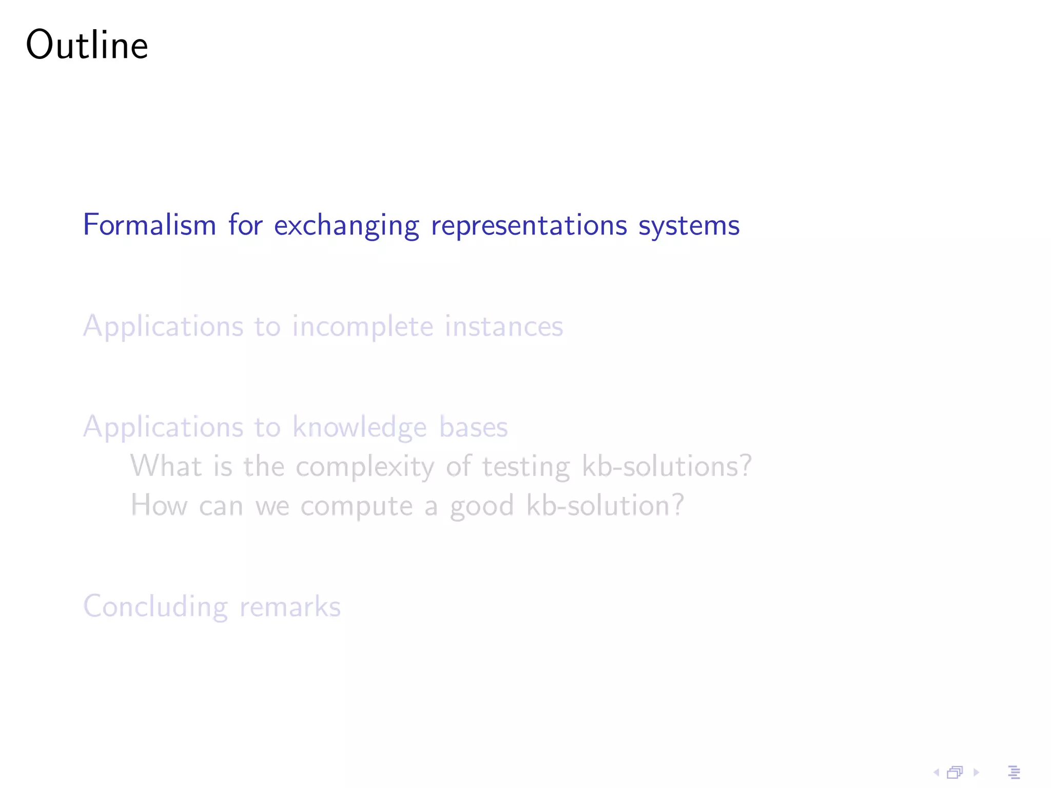 Outline



   Formalism for exchanging representations systems


   Applications to incomplete instances


   Applications to knowledge bases
      What is the complexity of testing kb-solutions?
      How can we compute a good kb-solution?


   Concluding remarks
 