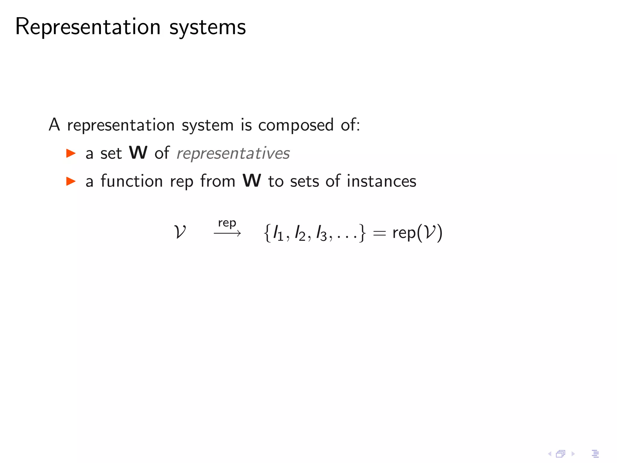 Representation systems


   A representation system is composed of:
     ◮   a set W of representatives
     ◮   a function rep from W to sets of instances

                         rep
                    V    −→    {I1 , I2 , I3 , . . .} = rep(V)
 