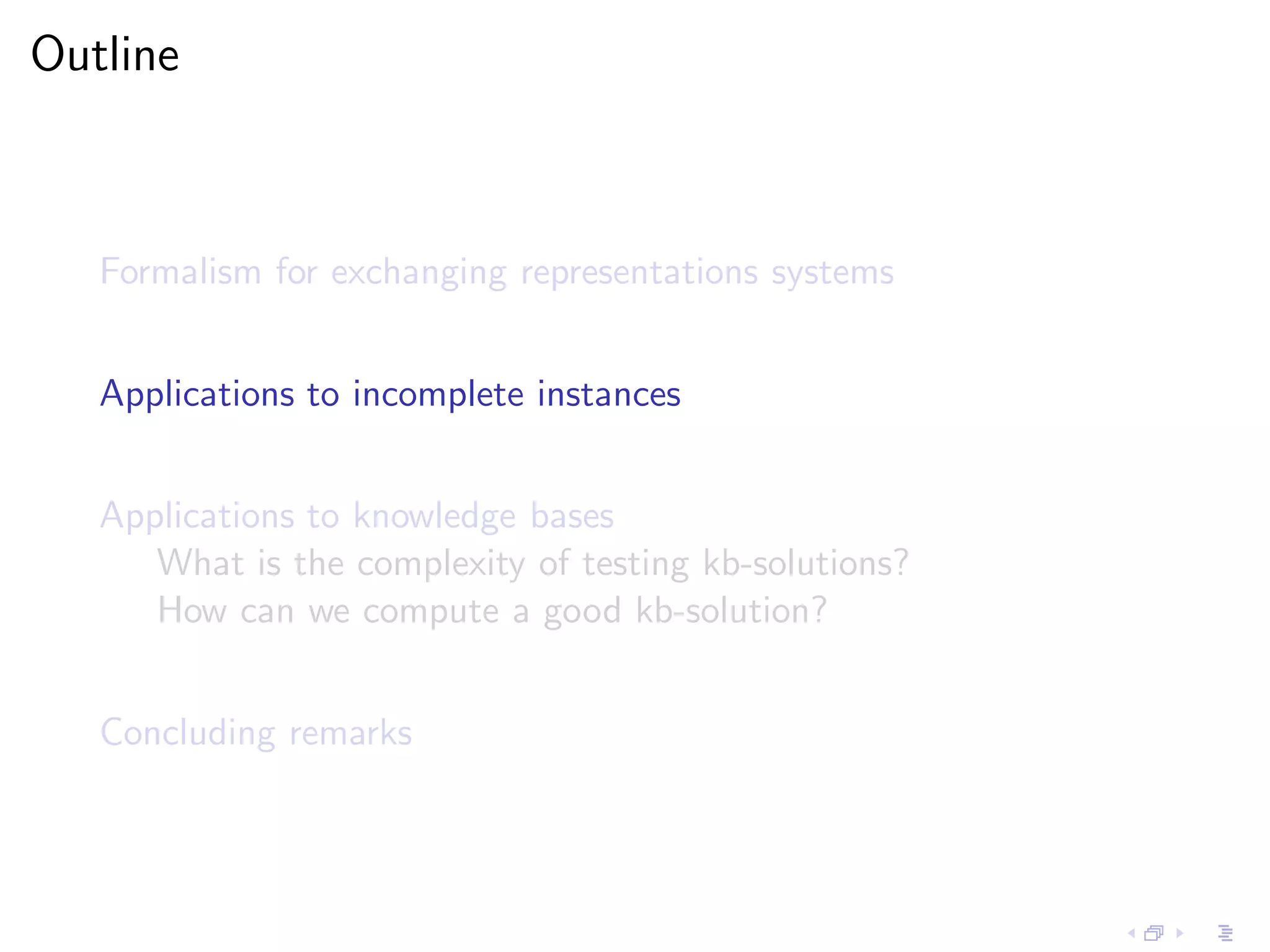 Outline



   Formalism for exchanging representations systems


   Applications to incomplete instances


   Applications to knowledge bases
      What is the complexity of testing kb-solutions?
      How can we compute a good kb-solution?


   Concluding remarks
 