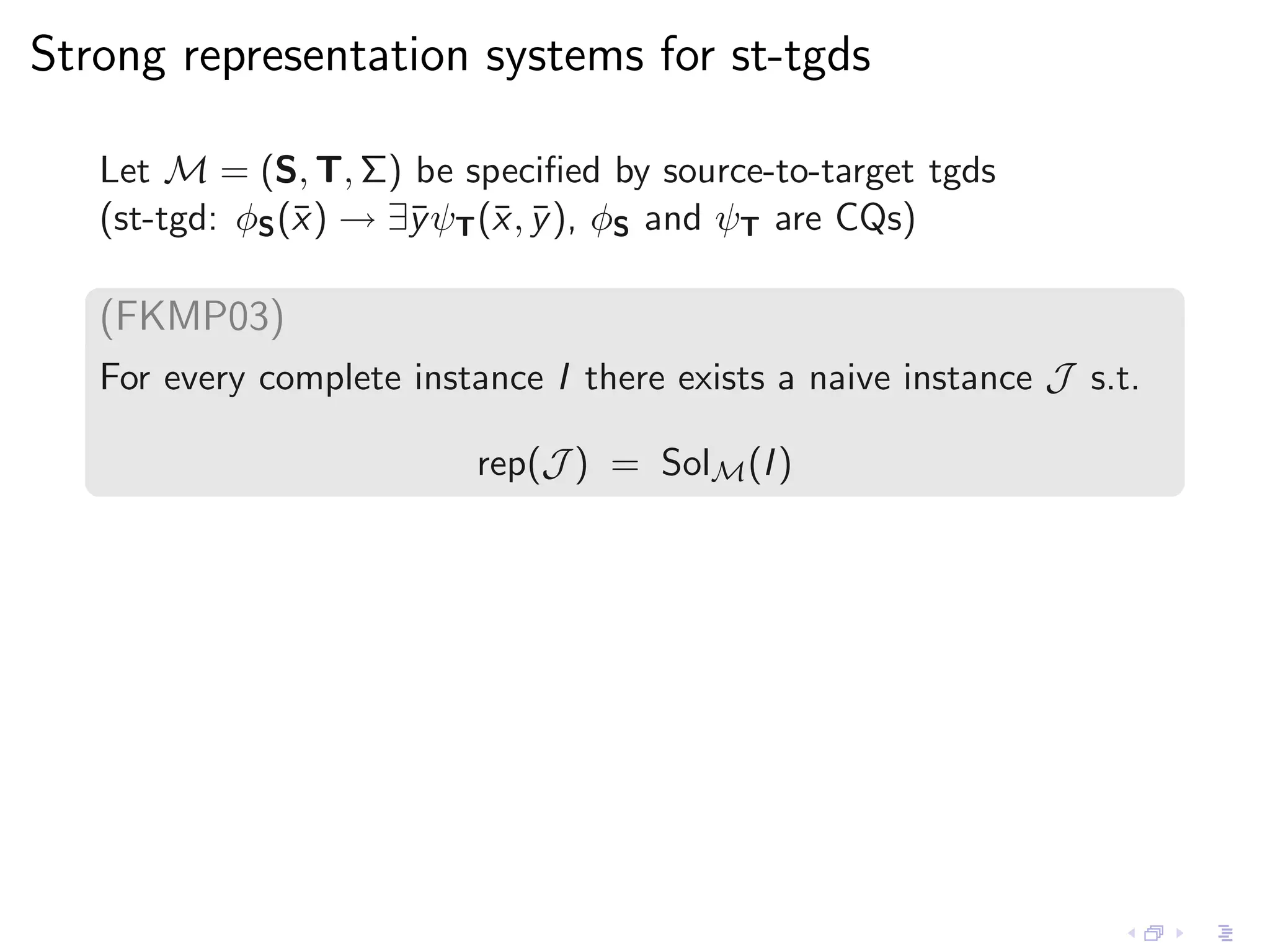 Strong representation systems for st-tgds

   Let M = (S, T, Σ) be speciﬁed by source-to-target tgds
   (st-tgd: φS (¯ ) → ∃¯ψT (¯ , y ), φS and ψT are CQs)
                x      y    x ¯

   (FKMP03)
   For every complete instance I there exists a naive instance J s.t.

                          rep(J ) = SolM (I )
 