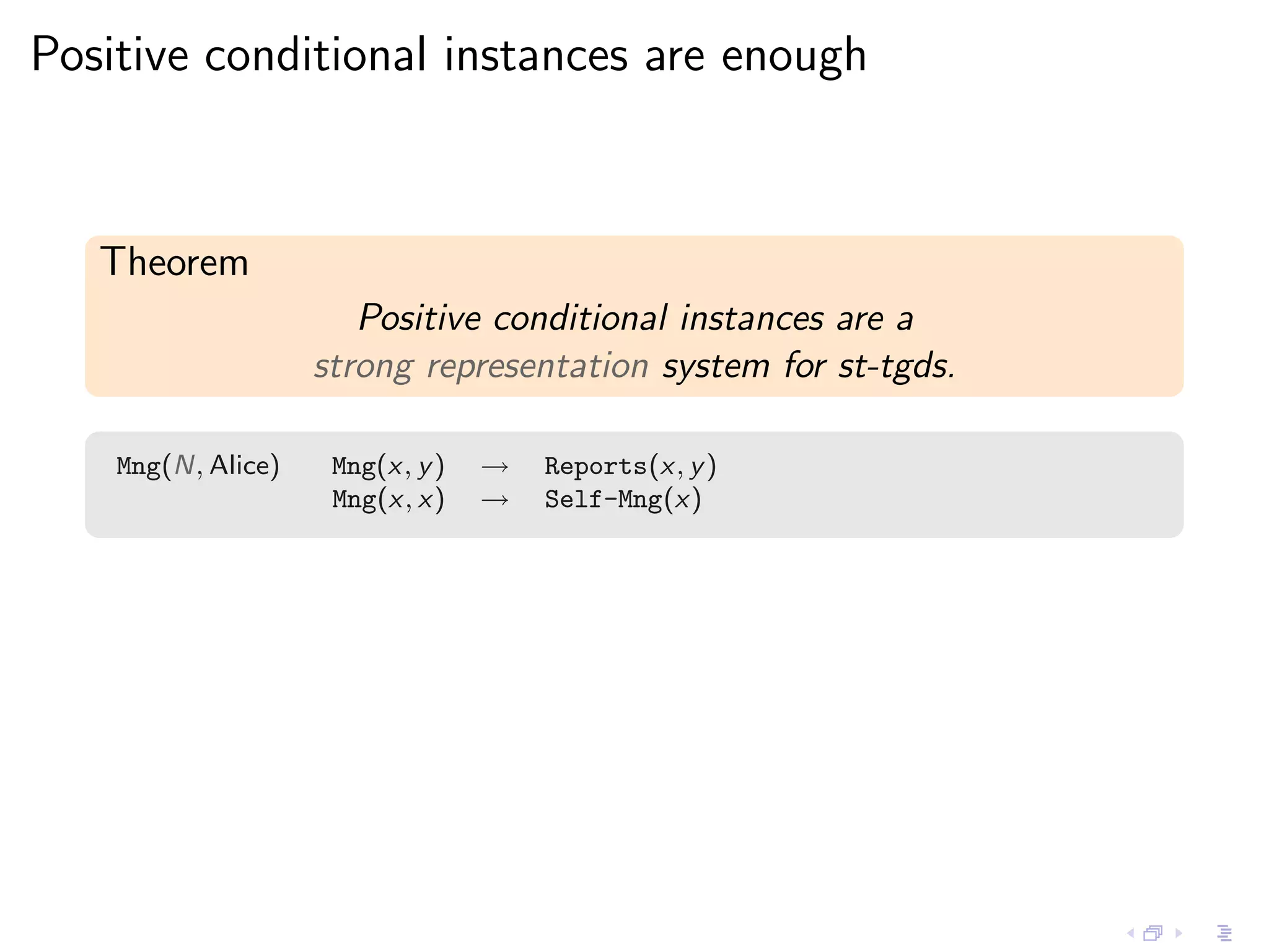 Positive conditional instances are enough



   Theorem
                       Positive conditional instances are a
                    strong representation system for st-tgds.

    Mng(N, Alice)    Mng(x, y )   →   Reports(x, y )
                     Mng(x, x)    →   Self-Mng(x)
 