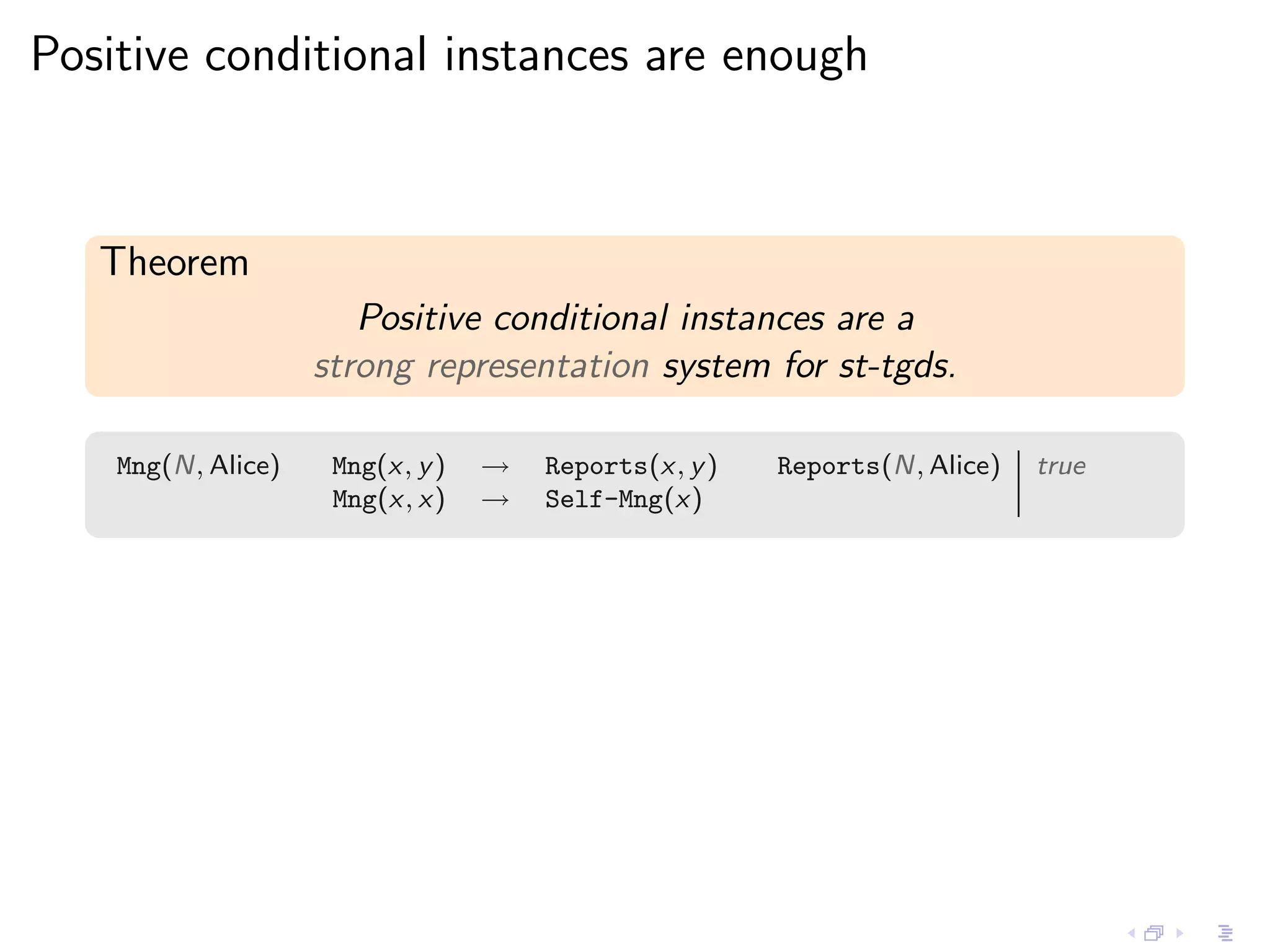 Positive conditional instances are enough



   Theorem
                       Positive conditional instances are a
                    strong representation system for st-tgds.

    Mng(N, Alice)    Mng(x, y )   →   Reports(x, y )   Reports(N, Alice)   true
                     Mng(x, x)    →   Self-Mng(x)
 