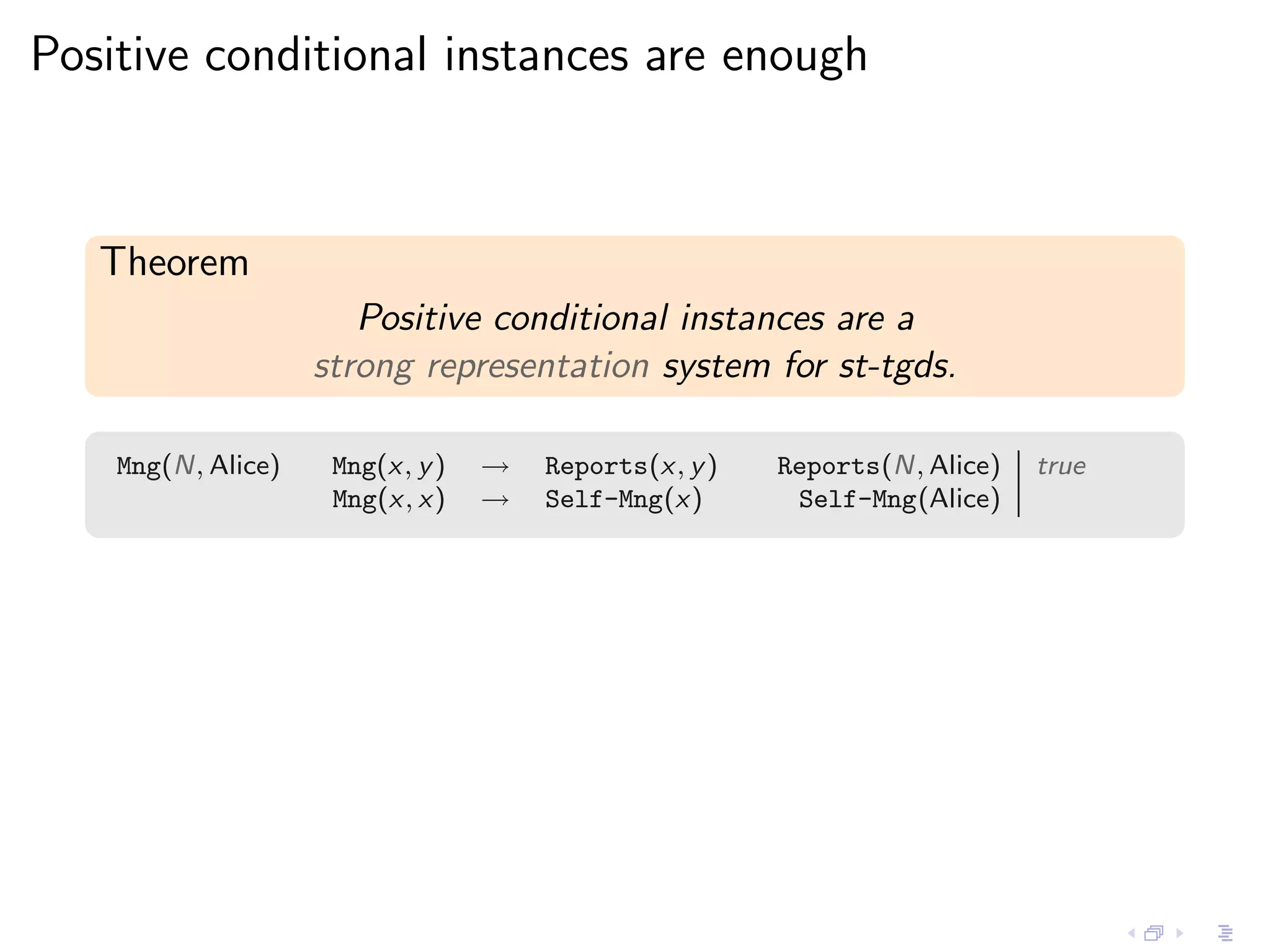 Positive conditional instances are enough



   Theorem
                       Positive conditional instances are a
                    strong representation system for st-tgds.

    Mng(N, Alice)    Mng(x, y )   →   Reports(x, y )   Reports(N, Alice)   true
                     Mng(x, x)    →   Self-Mng(x)       Self-Mng(Alice)
 