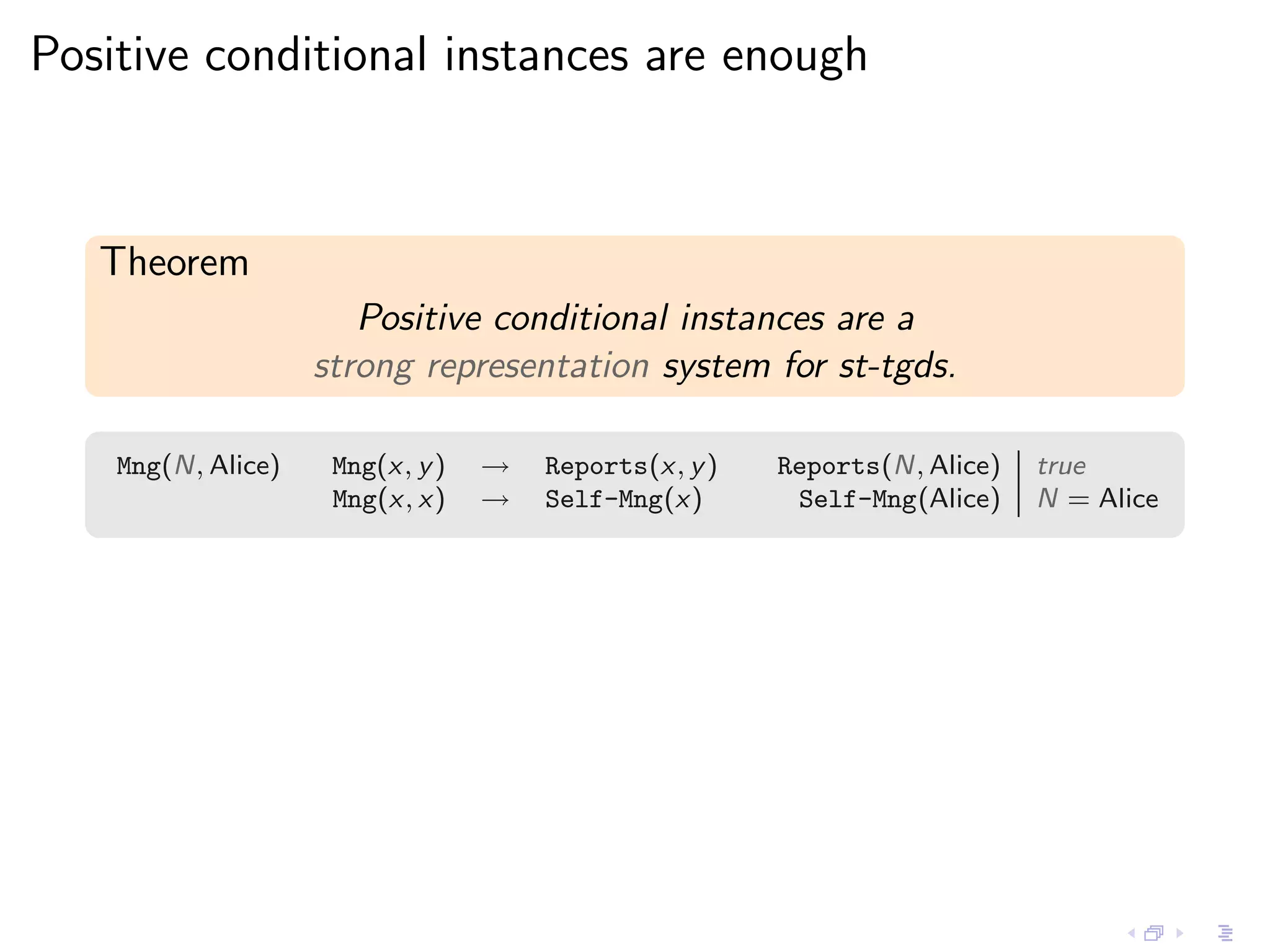 Positive conditional instances are enough



   Theorem
                       Positive conditional instances are a
                    strong representation system for st-tgds.

    Mng(N, Alice)    Mng(x, y )   →   Reports(x, y )   Reports(N, Alice)   true
                     Mng(x, x)    →   Self-Mng(x)       Self-Mng(Alice)    N = Alice
 