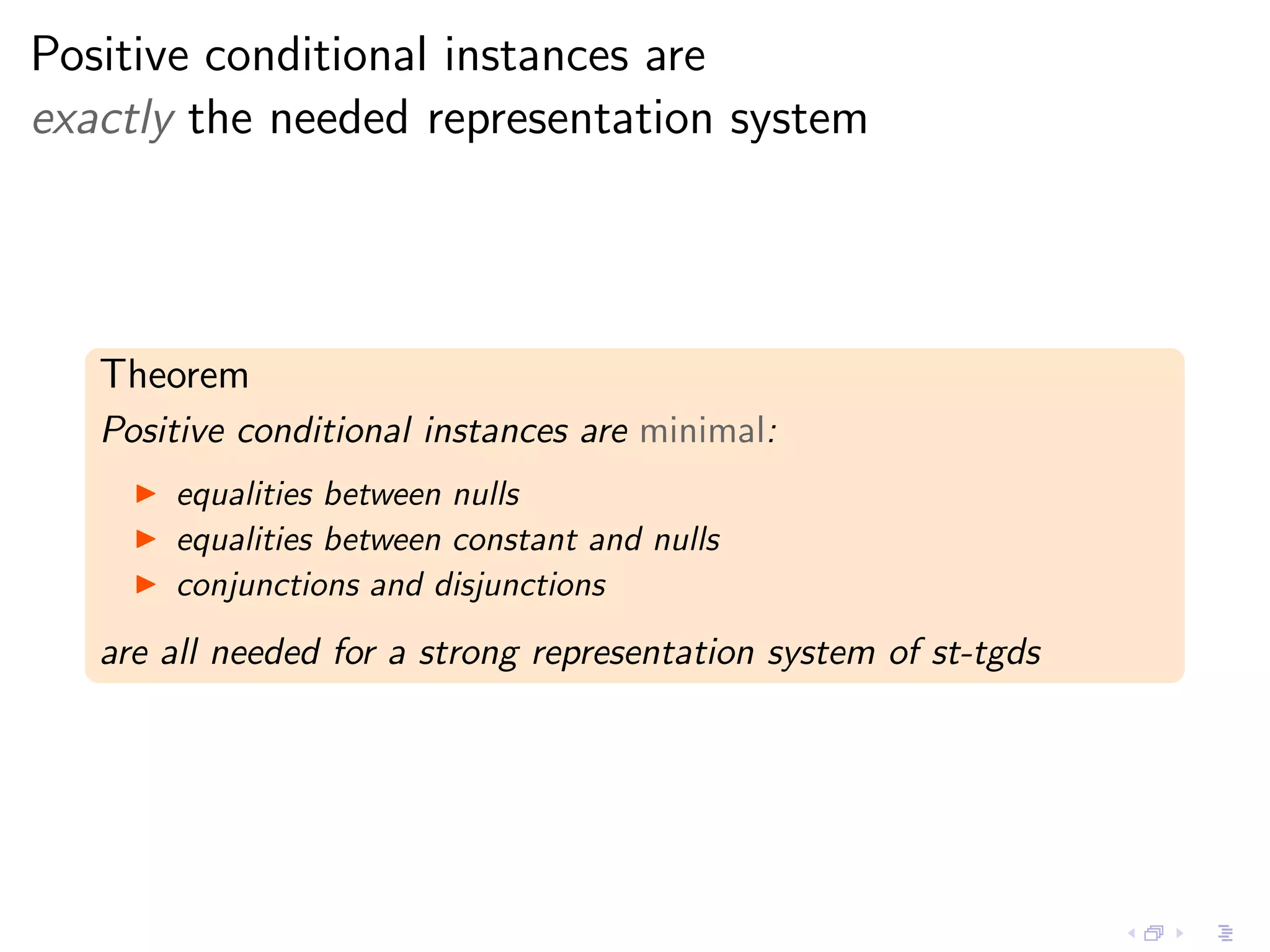 Positive conditional instances are
exactly the needed representation system




   Theorem
   Positive conditional instances are minimal:
     ◮   equalities between nulls
     ◮   equalities between constant and nulls
     ◮   conjunctions and disjunctions
   are all needed for a strong representation system of st-tgds
 