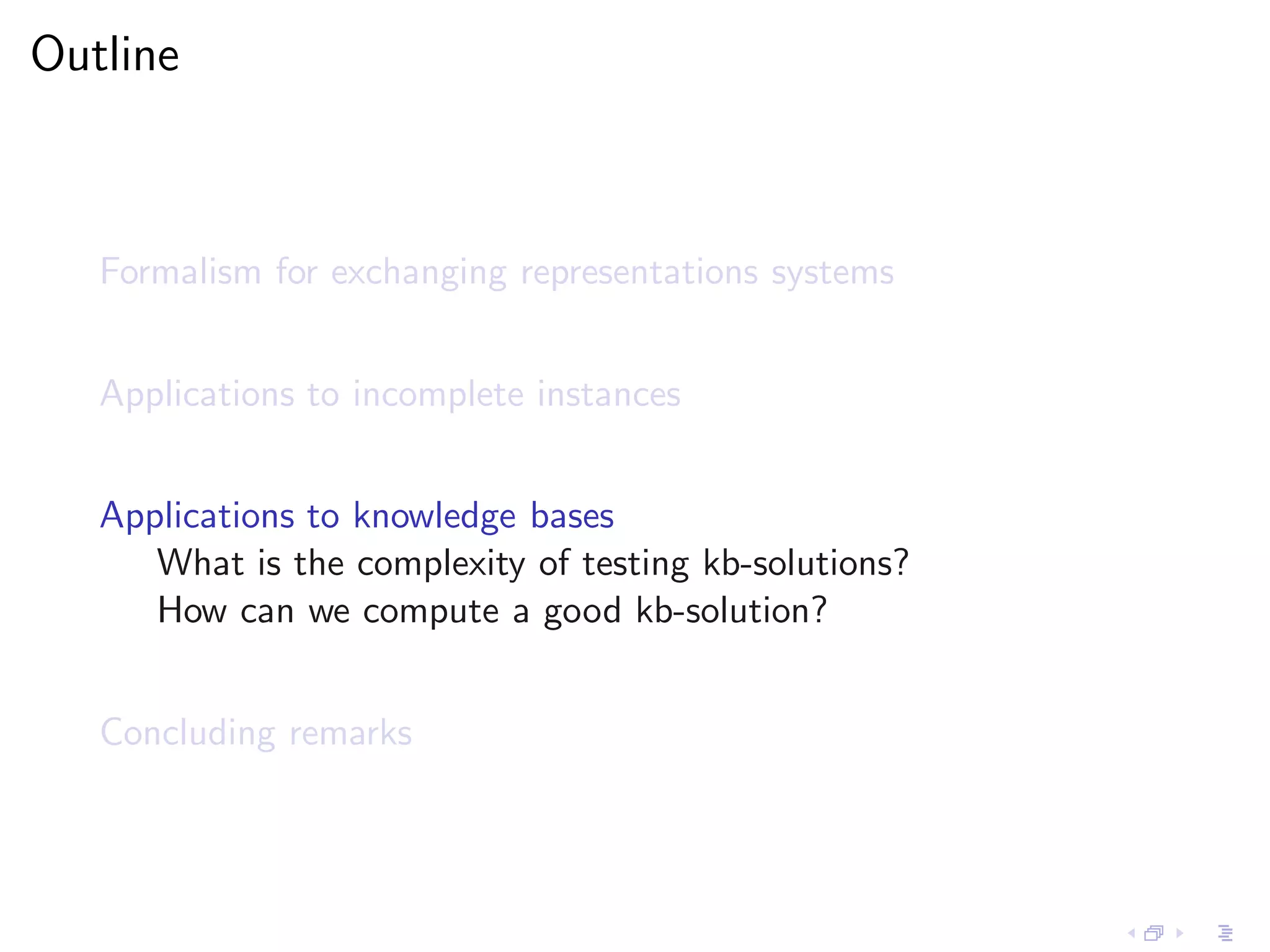 Outline



   Formalism for exchanging representations systems


   Applications to incomplete instances


   Applications to knowledge bases
      What is the complexity of testing kb-solutions?
      How can we compute a good kb-solution?


   Concluding remarks
 