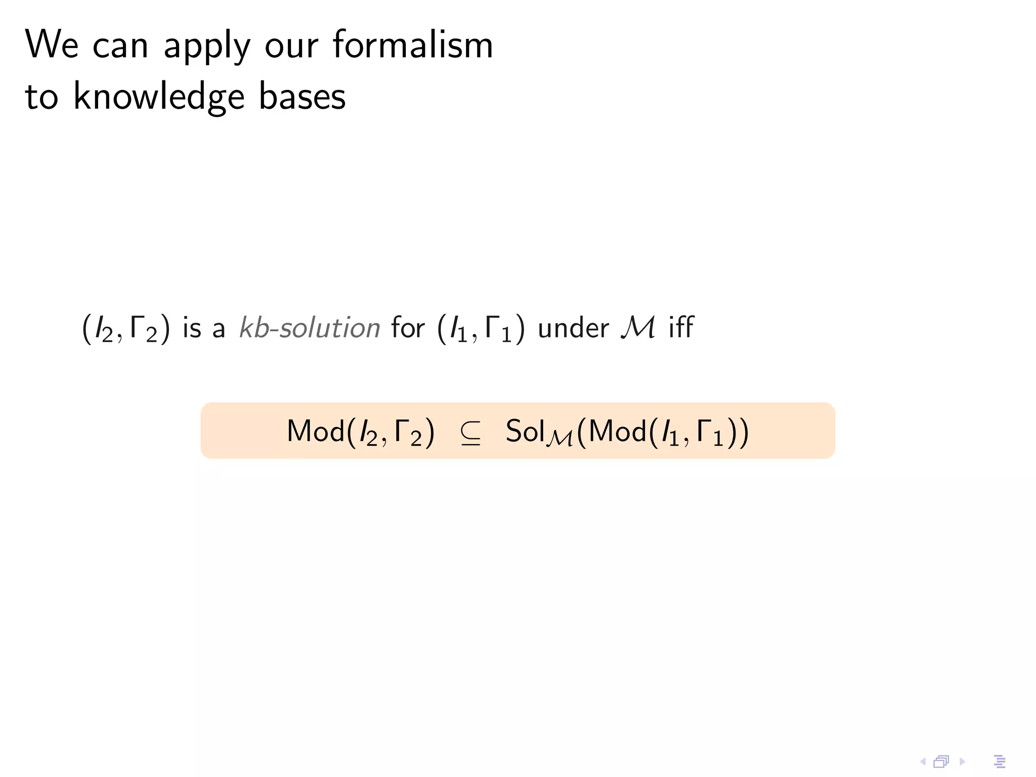 We can apply our formalism
to knowledge bases




   (I2 , Γ2 ) is a kb-solution for (I1 , Γ1 ) under M iﬀ


                    Mod(I2 , Γ2 ) ⊆ SolM (Mod(I1 , Γ1 ))
 