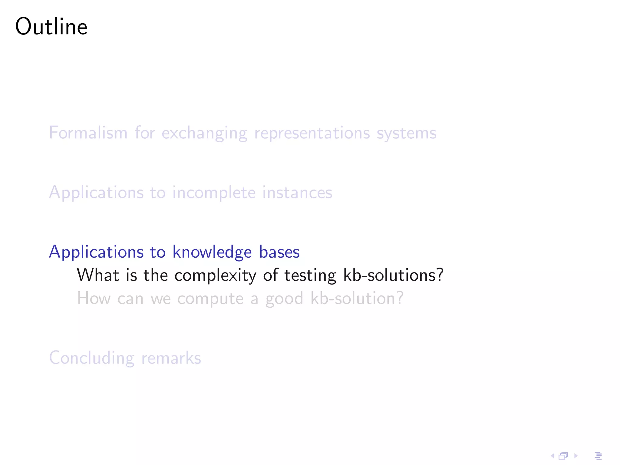 Outline



   Formalism for exchanging representations systems


   Applications to incomplete instances


   Applications to knowledge bases
      What is the complexity of testing kb-solutions?
      How can we compute a good kb-solution?


   Concluding remarks
 