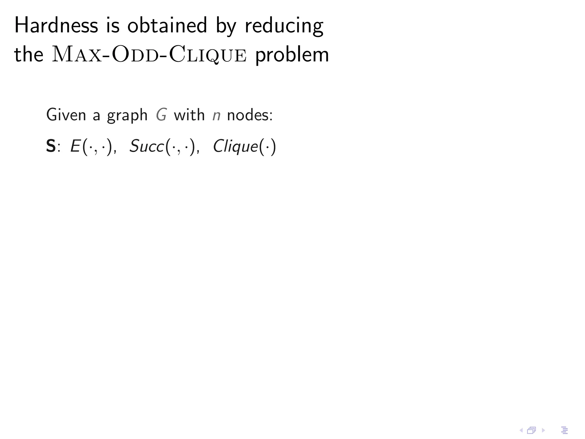 Hardness is obtained by reducing
the Max-Odd-Clique problem

   Given a graph G with n nodes:
   S: E (·, ·), Succ(·, ·), Clique(·)
 
