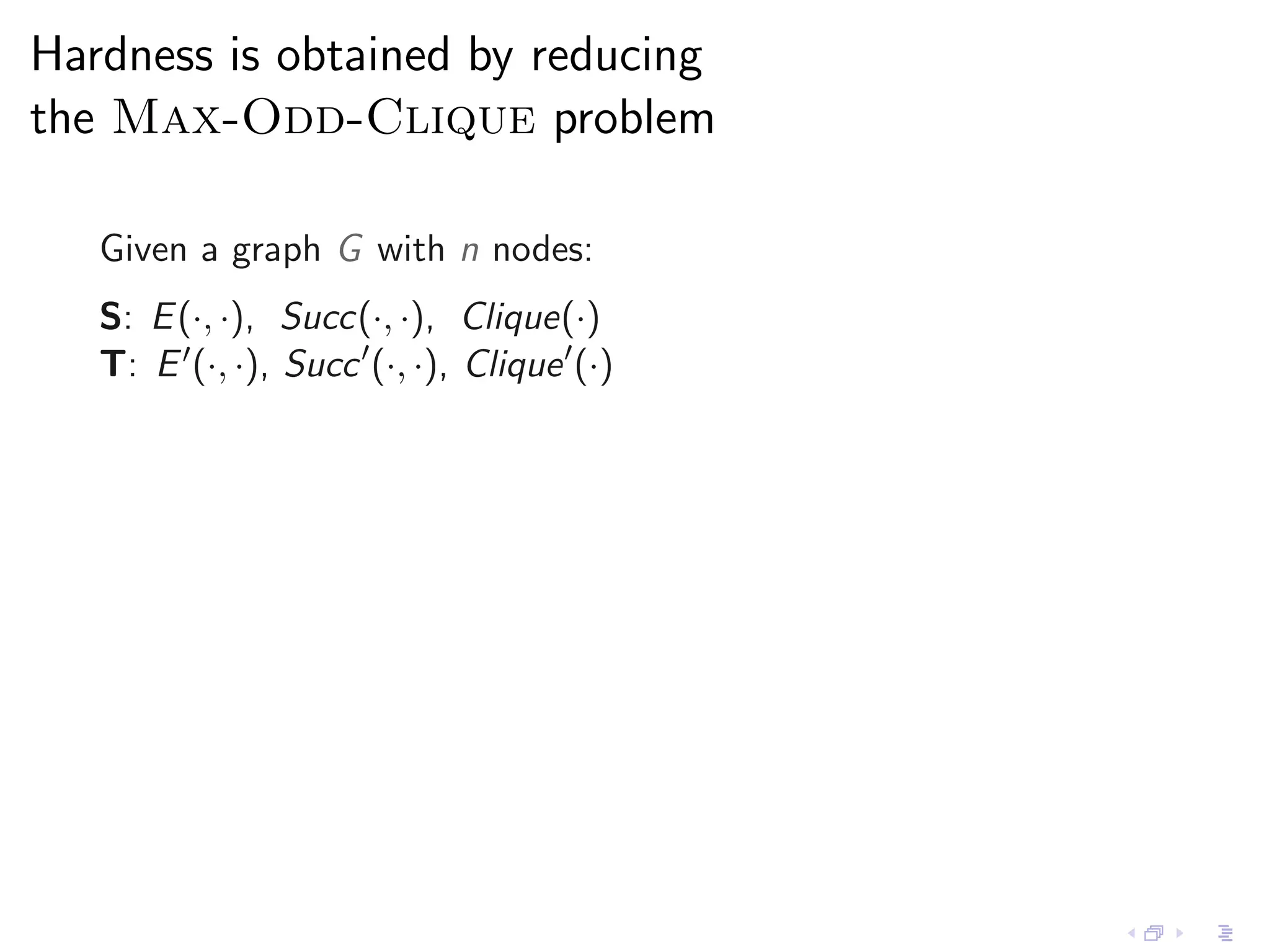 Hardness is obtained by reducing
the Max-Odd-Clique problem

   Given a graph G with n nodes:
   S: E (·, ·), Succ(·, ·), Clique(·)
   T: E ′ (·, ·), Succ ′ (·, ·), Clique ′ (·)
 