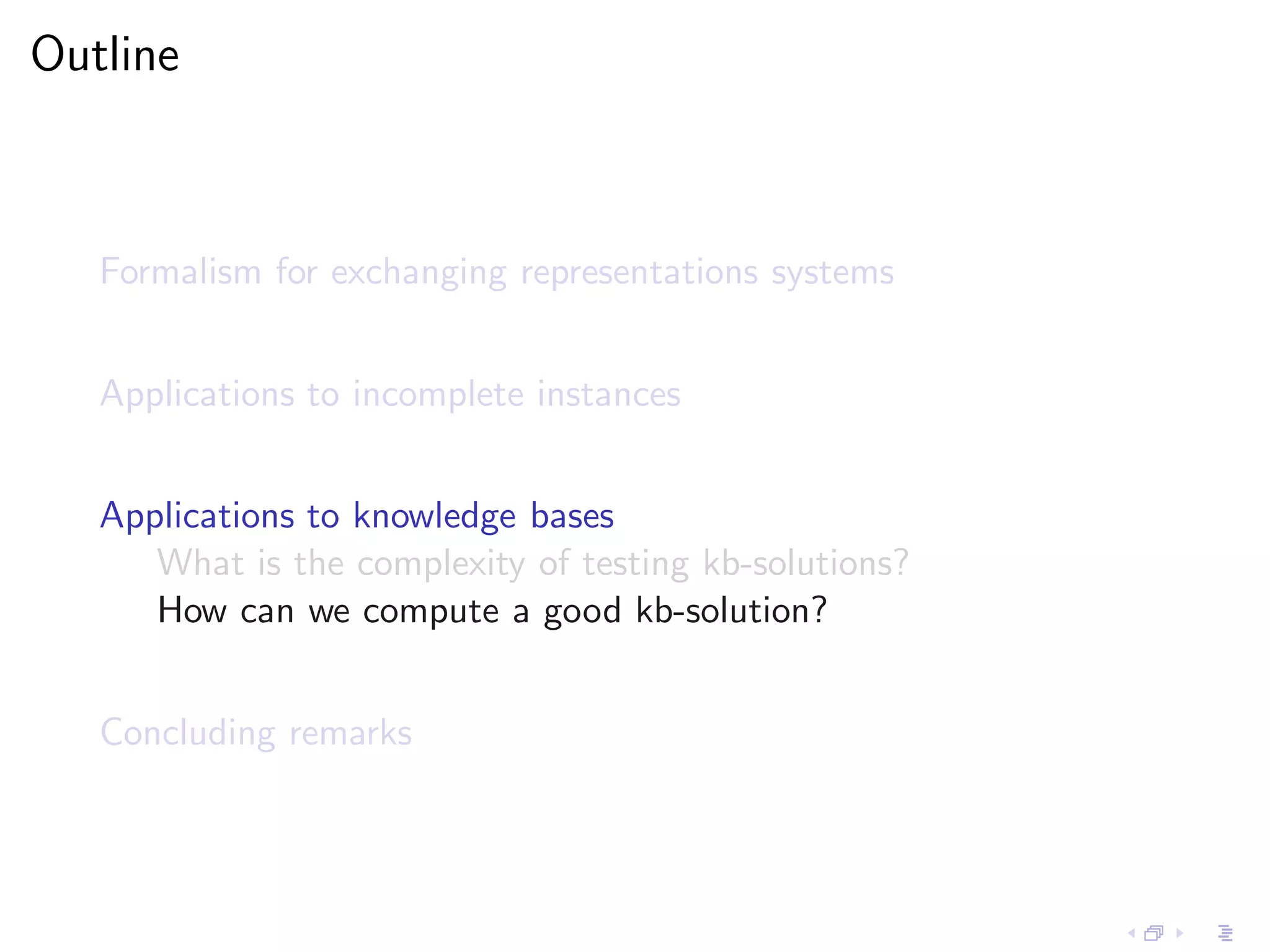 Outline



   Formalism for exchanging representations systems


   Applications to incomplete instances


   Applications to knowledge bases
      What is the complexity of testing kb-solutions?
      How can we compute a good kb-solution?


   Concluding remarks
 