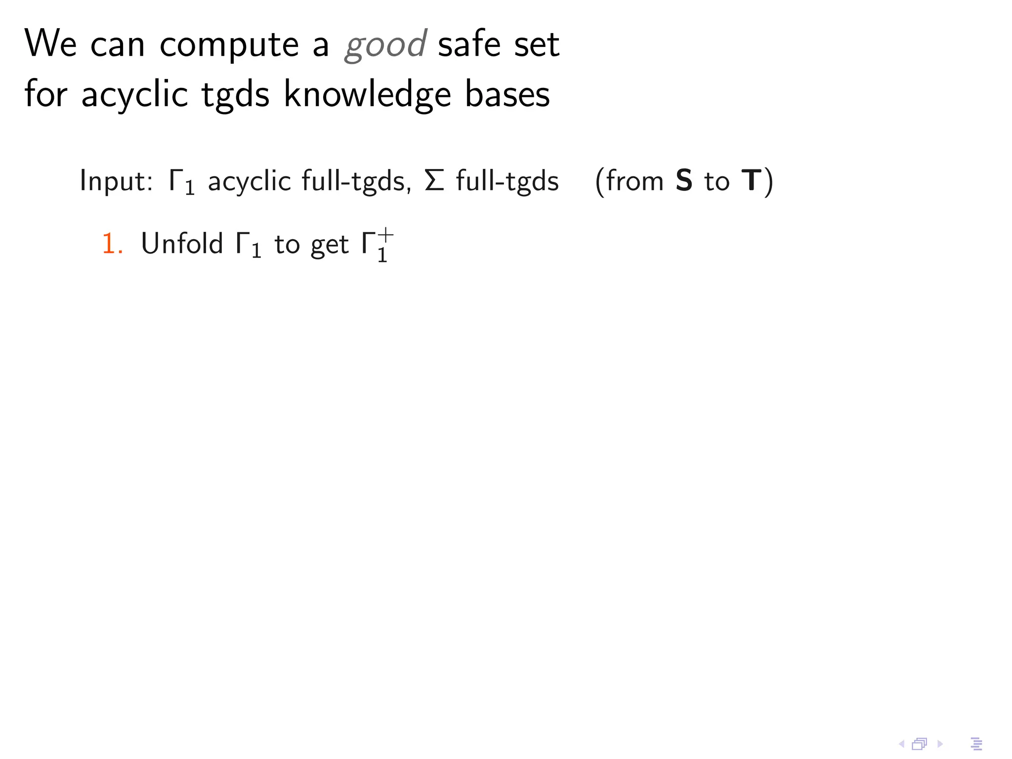 We can compute a good safe set
for acyclic tgds knowledge bases

   Input: Γ1 acyclic full-tgds, Σ full-tgds   (from S to T)

    1. Unfold Γ1 to get Γ+
                         1
 