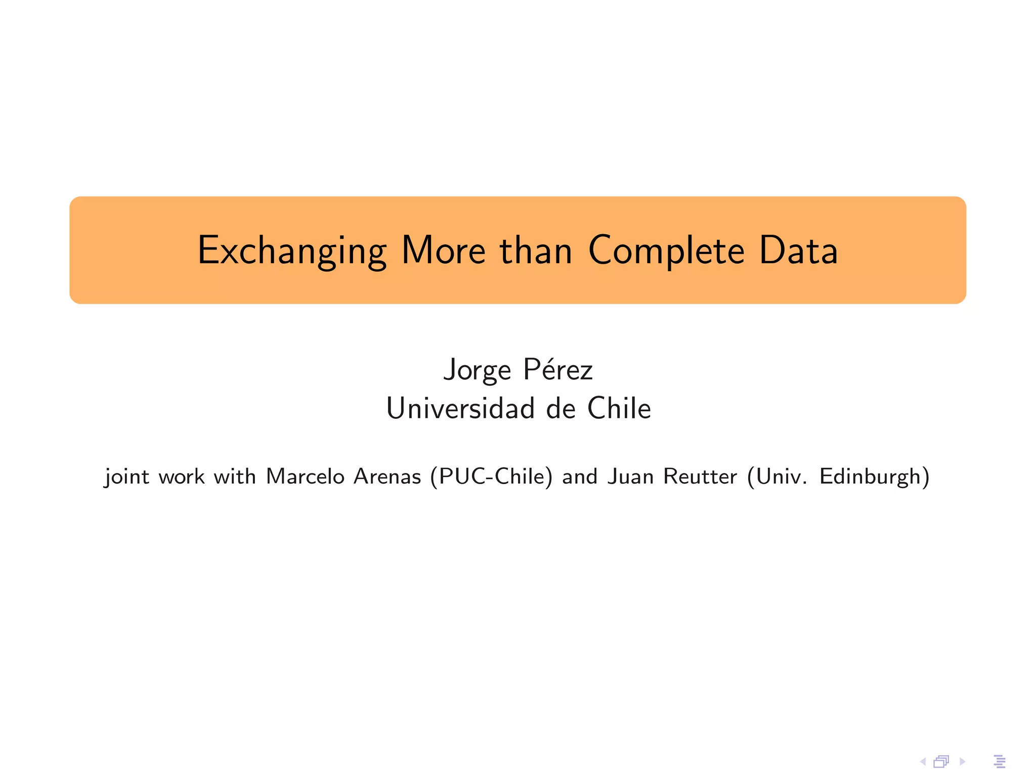 Exchanging More than Complete Data

                              Jorge P´rez
                                      e
                          Universidad de Chile

joint work with Marcelo Arenas (PUC-Chile) and Juan Reutter (Univ. Edinburgh)
 