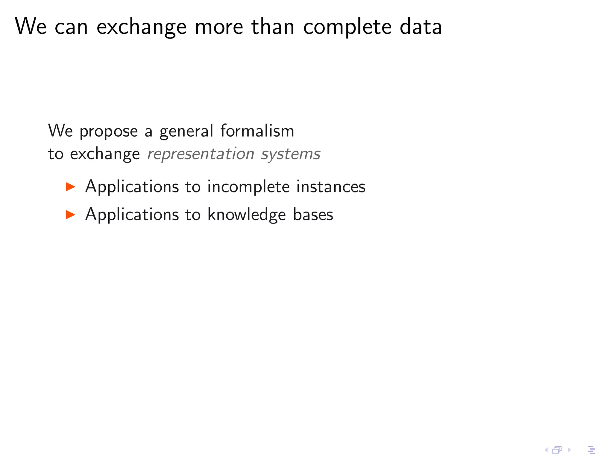 We can exchange more than complete data



   We propose a general formalism
   to exchange representation systems
     ◮   Applications to incomplete instances
     ◮   Applications to knowledge bases
 