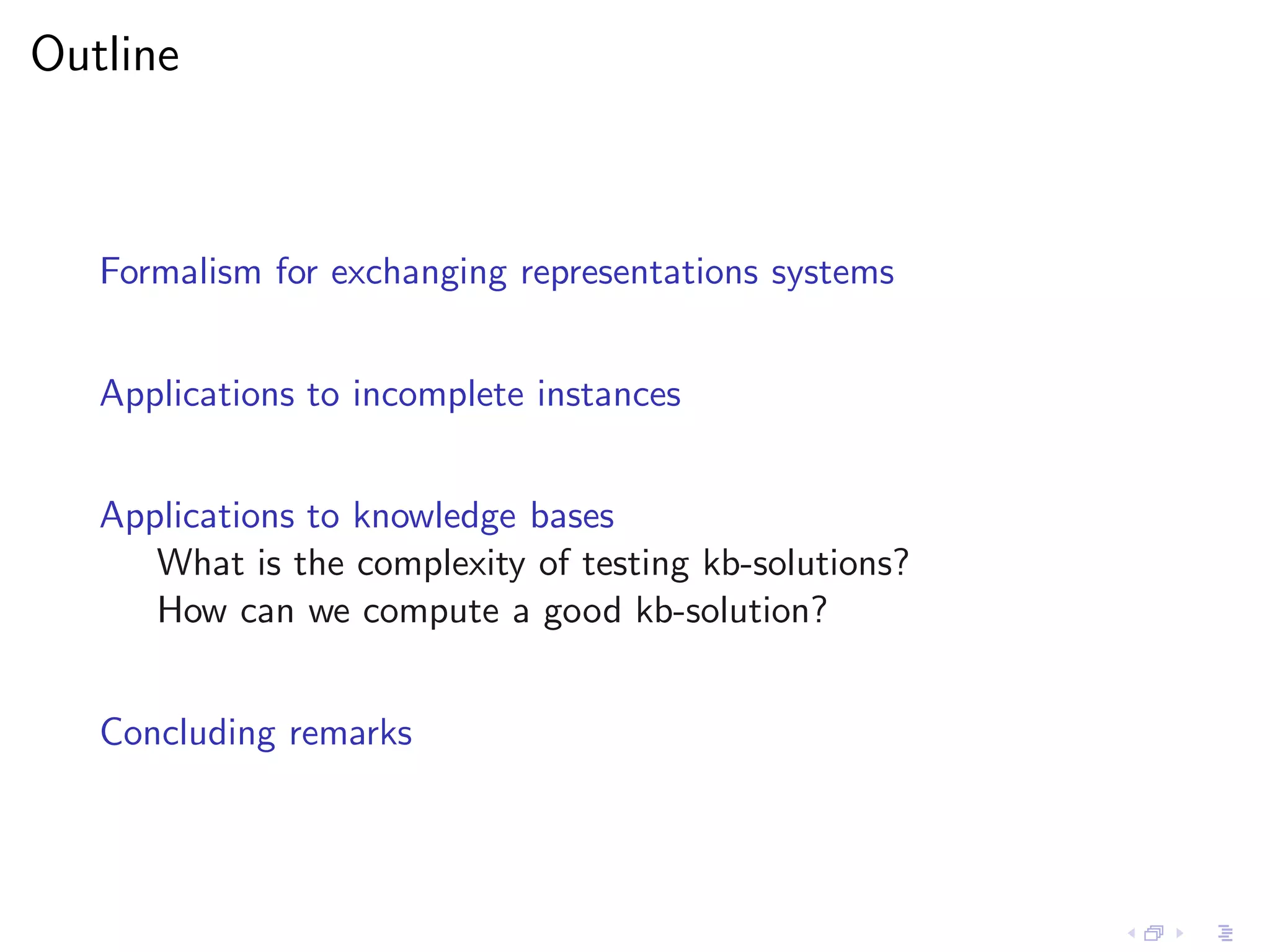 Outline



   Formalism for exchanging representations systems


   Applications to incomplete instances


   Applications to knowledge bases
      What is the complexity of testing kb-solutions?
      How can we compute a good kb-solution?


   Concluding remarks
 