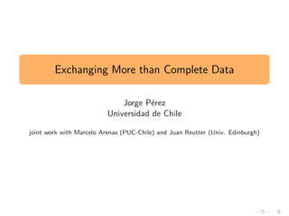 Exchanging More than Complete Data

                              Jorge P´rez
                                      e
                          Universidad de Chile

joint work with Marcelo Arenas (PUC-Chile) and Juan Reutter (Univ. Edinburgh)
 