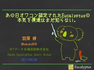 あの日オワコン認定されたEucalyptusの
   本気を僕達はまだ知らない。


         羽深 修
        @habuka036
 NTTデータ先端技術株式会社
Japan Eucalyptus Users Group
        2011/06/30
 
