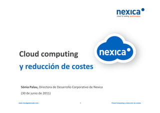 Cloud computing
y reducción de costes

  Sònia Palau, Directora de Desarrollo Corporativo de Nexica
  (30 de junio de 2011)

www.cloudgestionado.com                    1                   Cloud Computing y reducción de costes
 