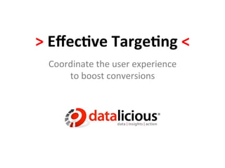 >	
  Eﬀec've	
  Targe'ng	
  <	
  
  Coordinate	
  the	
  user	
  experience	
  	
  
      to	
  boost	
  conversions	
  
 