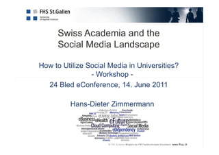 Swiss Academia and the
     Social Media Landscape

How to Utilize Social Media in Universities?
                - Workshop -
  24 Bled eConference, 14. June 2011

         Hans-Dieter Zimmermann
 