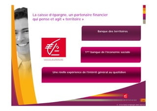 La caisse d’épargne, un partenaire financier
qui pense et agit « territoire »


                                            Banque des territoires




                                   1ère banque de l’économie sociale




           Une réelle expérience de l’intérêt général au quotidien




                                                                                              24

                                                           3 - Et la Caisse d’épargne dans tout ça
 