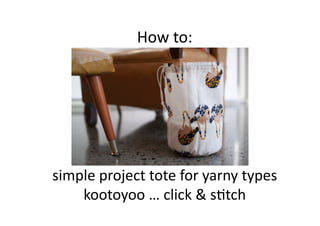 How	
  to:	
  




simple	
  project	
  tote	
  for	
  yarny	
  types	
  
    kootoyoo	
  …	
  click	
  &	
  s7tch	
  
 